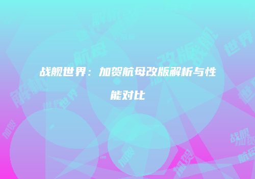 战舰世界：加贺航母改版解析与性能对比