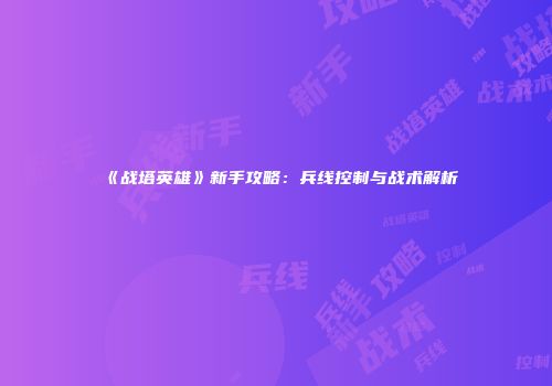 《战塔英雄》新手攻略：兵线控制与战术解析