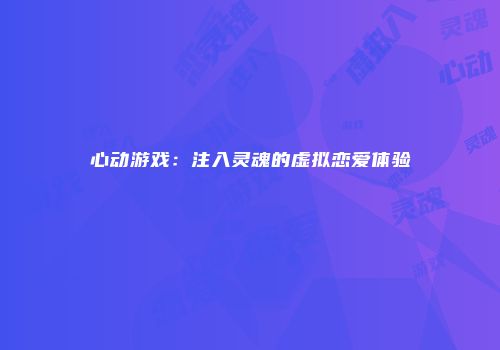 心动游戏：注入灵魂的虚拟恋爱体验