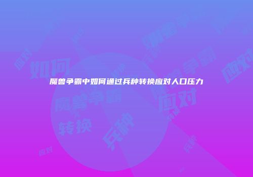 魔兽争霸中如何通过兵种转换应对人口压力