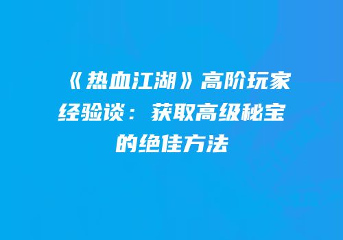 《热血江湖》高阶玩家经验谈：获取高级秘宝的绝佳方法