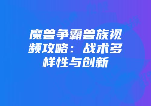 魔兽争霸兽族视频攻略：战术多样性与创新