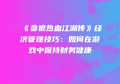 《贪狼热血江湖传》经济管理技巧：如何在游戏中保持财务健康