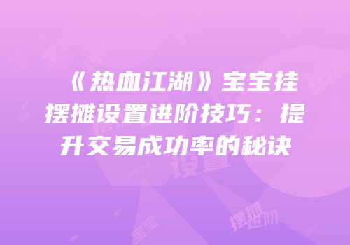 《热血江湖》宝宝挂摆摊设置进阶技巧：提升交易成功率的秘诀