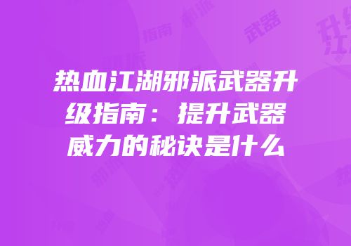 热血江湖邪派武器升级指南：提升武器威力的秘诀是什么