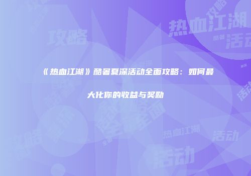 《热血江湖》酷暑夏深活动全面攻略：如何最大化你的收益与奖励