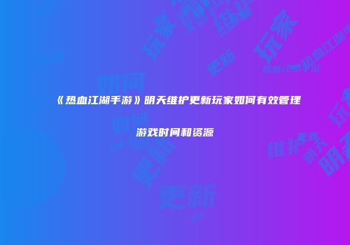 《热血江湖手游》明天维护更新玩家如何有效管理游戏时间和资源