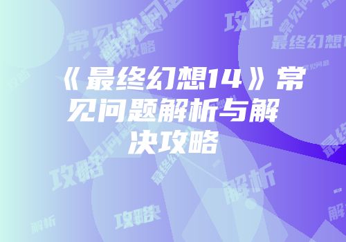 《最终幻想14》常见问题解析与解决攻略