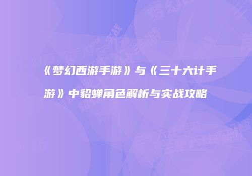《梦幻西游手游》与《三十六计手游》中貂蝉角色解析与实战攻略