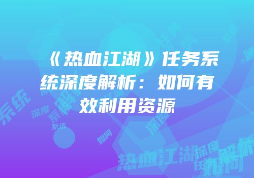 《热血江湖》任务系统深度解析：如何有效利用资源