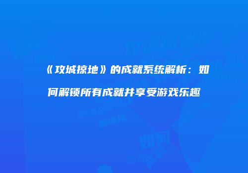 《攻城掠地》的成就系统解析：如何解锁所有成就并享受游戏乐趣