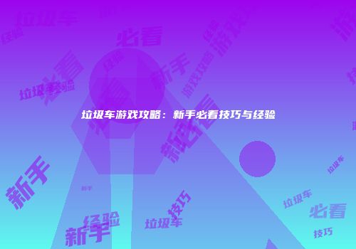 垃圾车游戏攻略：新手必看技巧与经验