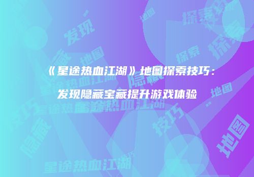 《星途热血江湖》地图探索技巧：发现隐藏宝藏提升游戏体验