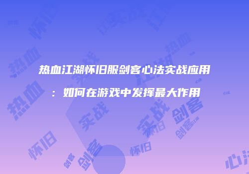 热血江湖怀旧服剑客心法实战应用：如何在游戏中发挥最大作用