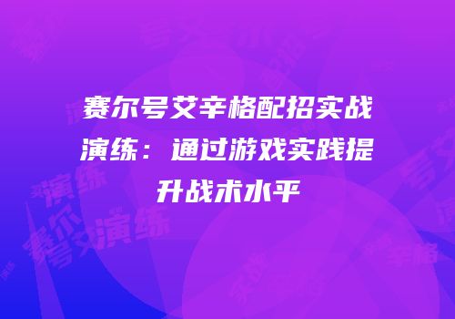 赛尔号艾辛格配招实战演练：通过游戏实践提升战术水平