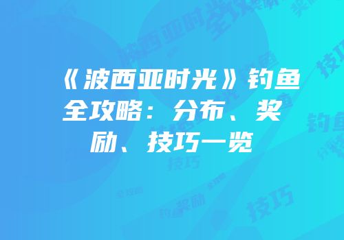 《波西亚时光》钓鱼全攻略：分布、奖励、技巧一览