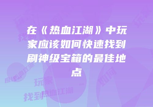 在《热血江湖》中玩家应该如何快速找到刷神级宝箱的最佳地点