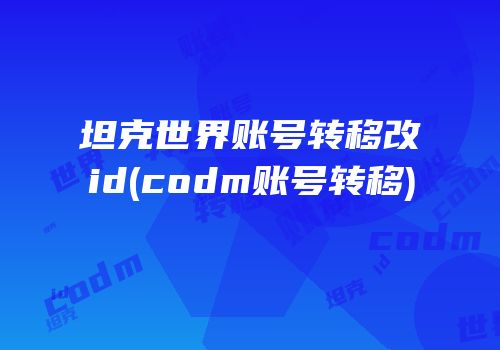 坦克世界账号转移改id(codm账号转移)