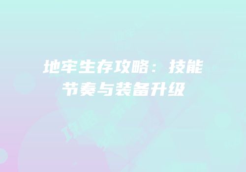 地牢生存攻略：技能节奏与装备升级