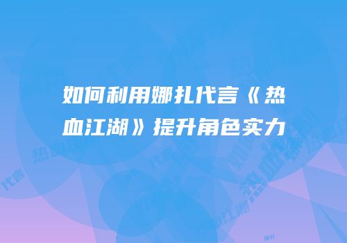 如何利用娜扎代言《热血江湖》提升角色实力