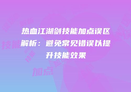 热血江湖剑技能加点误区解析：避免常见错误以提升技能效果