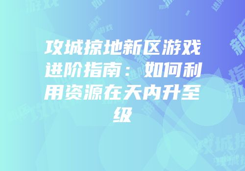 攻城掠地新区游戏进阶指南：如何利用资源在天内升至级