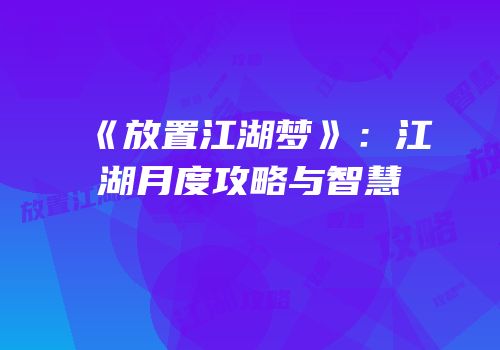 《放置江湖梦》：江湖月度攻略与智慧