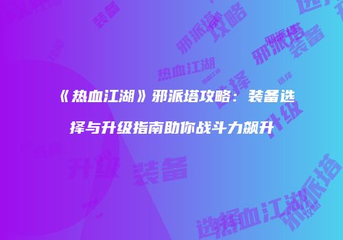 《热血江湖》邪派塔攻略：装备选择与升级指南助你战斗力飙升