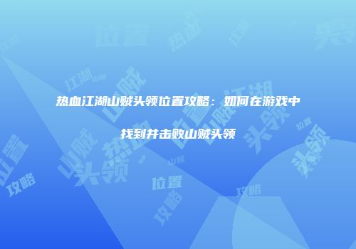 热血江湖山贼头领位置攻略：如何在游戏中找到并击败山贼头领