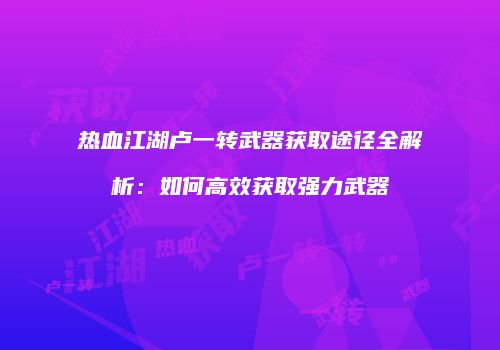 热血江湖卢一转武器获取途径全解析:如何高效获取强力武器