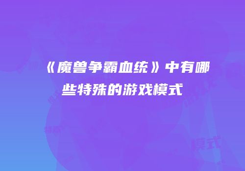 《魔兽争霸血统》中有哪些特殊的游戏模式