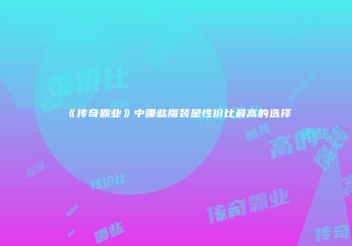 《传奇霸业》中哪些魔装是性价比最高的选择