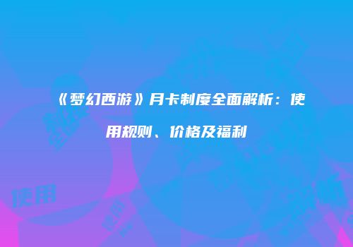 《梦幻西游》月卡制度全面解析：使用规则、价格及福利