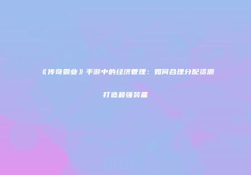 《传奇霸业》手游中的经济管理：如何合理分配资源打造最强装备