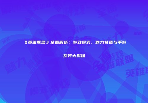 《英雄联盟》全面解析：游戏模式、魅力特色与手游系列大揭秘