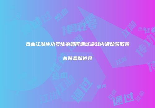 热血江湖传功号徒弟如何通过游戏内活动获取稀有装备和道具