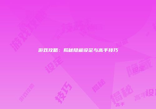 游戏攻略：揭秘隐藏设定与高手技巧