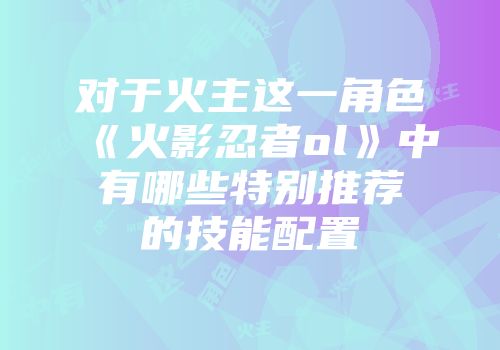 对于火主这一角色《火影忍者ol》中有哪些特别推荐的技能配置
