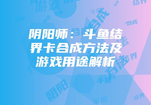 阴阳师：斗鱼结界卡合成方法及游戏用途解析