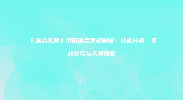 《永劫无间》武田信忠英雄解析：技能分析、实战技巧与天赋搭配