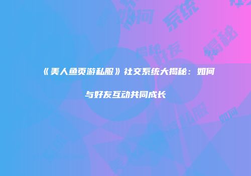 《美人鱼页游私服》社交系统大揭秘：如何与好友互动共同成长