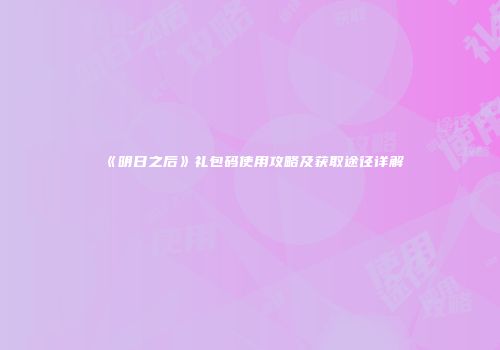 《明日之后》礼包码使用攻略及获取途径详解