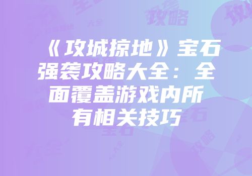 《攻城掠地》宝石强袭攻略大全:全面覆盖游戏内所有相关技巧