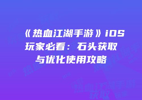 《热血江湖手游》iOS玩家必看：石头获取与优化使用攻略