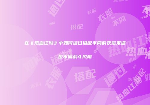 在《热血江湖》中如何通过搭配不同的衣服来适应不同战斗风格