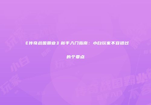 《传奇战国霸业》新手入门指南:小白玩家不容错过的个要点