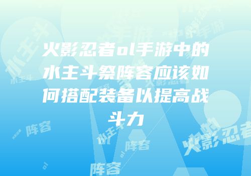 火影忍者ol手游中的水主斗祭阵容应该如何搭配装备以提高战斗力
