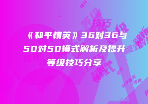 《和平精英》36对36与50对50模式解析及提升等级技巧分享