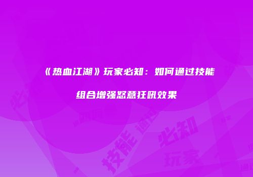 《热血江湖》玩家必知：如何通过技能组合增强怒意狂吼效果