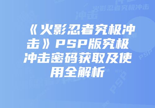 《火影忍者究极冲击》PSP版究极冲击密码获取及使用全解析